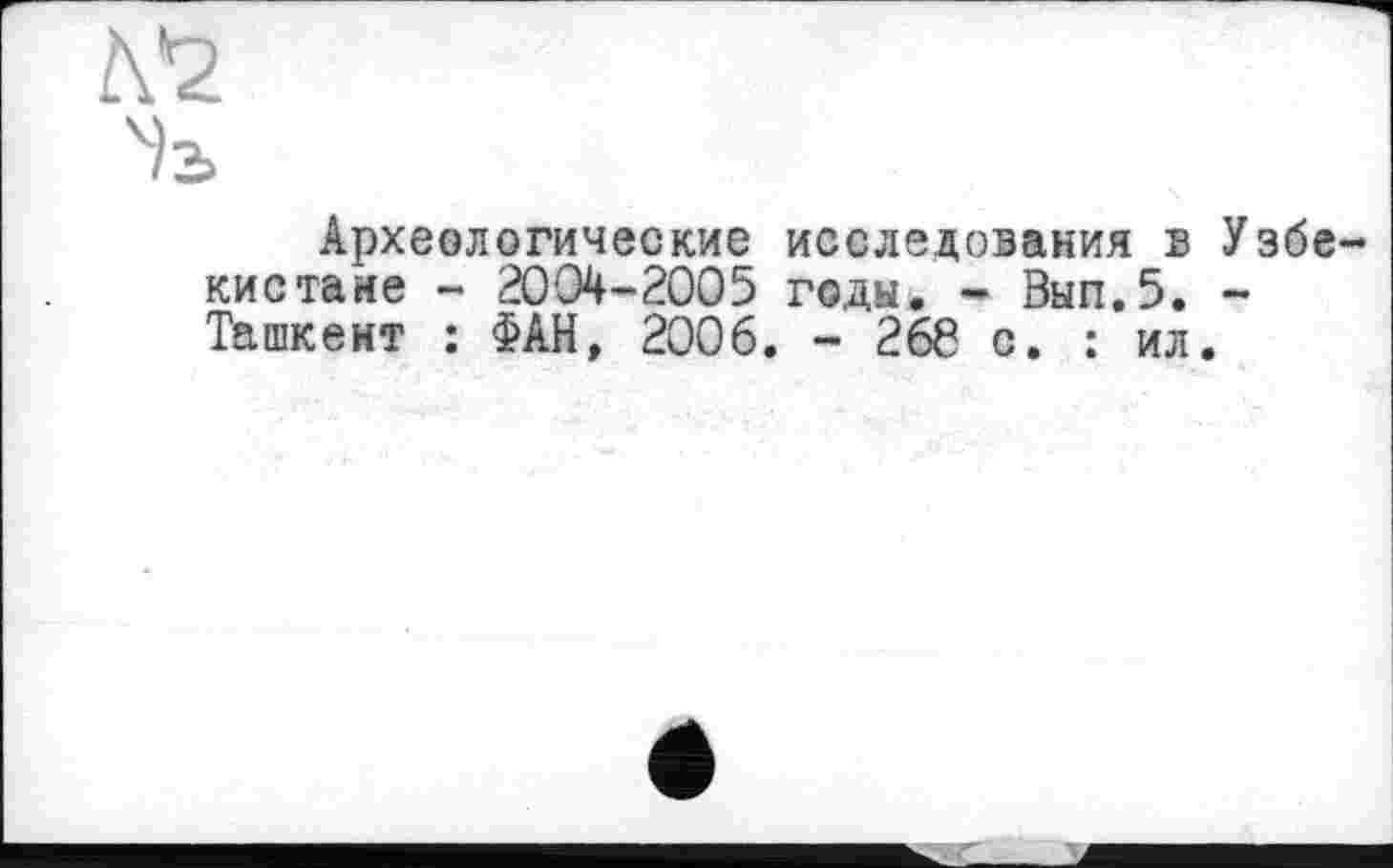 ﻿Археологические исследования в Узбе кис тане - 2004-2005 годы. - Вып.5. -Ташкент : ФАН, 2006. - 266 с. : ил.